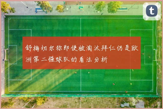 舒梅切尔称即使被淘汰拜仁仍是欧洲第二强球队的看法分析