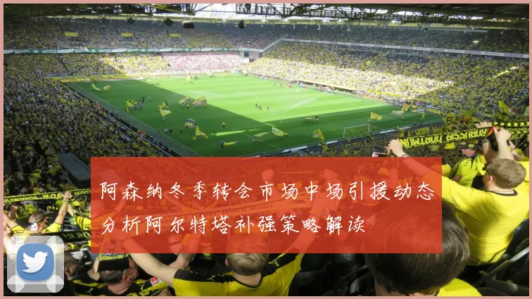 阿森纳冬季转会市场中场引援动态分析阿尔特塔补强策略解读