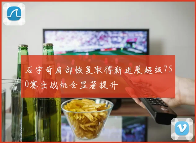 石宇奇肩部恢复取得新进展超级750赛出战机会显著提升