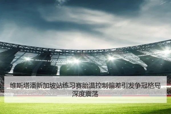 维斯塔潘新加坡站练习赛胎温控制偏差引发争冠格局深度震荡